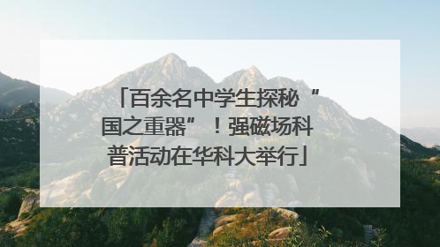 百余名中学生探秘“国之重器”！强磁场科普活动在华科大举行