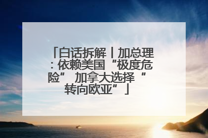 白话拆解丨加总理：依赖美国“极度危险” 加拿大选择“转向欧亚”