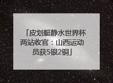 皮划艇静水世界杯两站收官：山西运动员获5银2铜