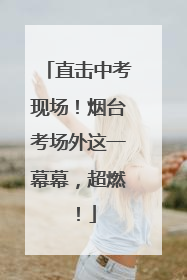 直击中考现场！烟台考场外这一幕幕，超燃！