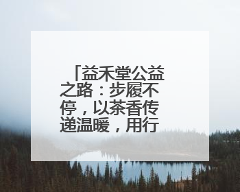 益禾堂公益之路：步履不停，以茶香传递温暖，用行动践行责任