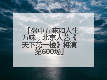 盘中五味和人生五味，北京人艺《天下第一楼》将演第600场