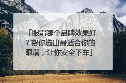 眼霜哪个品牌效果好？帮你选出最适合你的眼霜，让你安全下车