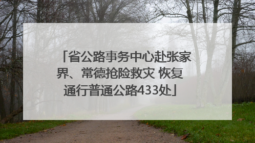 省公路事务中心赴张家界、常德抢险救灾 恢复通行普通公路433处