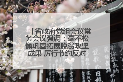 省政府党组会议常务会议强调：毫不松懈巩固拓展脱贫攻坚成果 厉行节约反对浪费弘扬优良作风