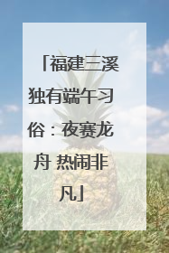 福建三溪独有端午习俗：夜赛龙舟 热闹非凡