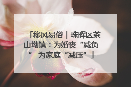 移风易俗｜珠晖区茶山坳镇：为婚丧“减负” 为家庭“减压”