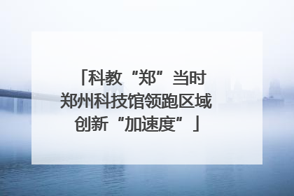 科教“郑”当时 郑州科技馆领跑区域创新“加速度”