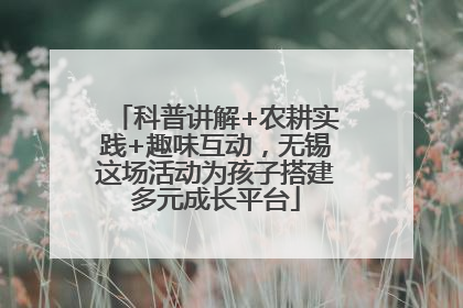 科普讲解+农耕实践+趣味互动，无锡这场活动为孩子搭建多元成长平台