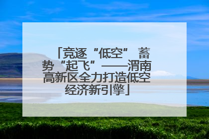 竞逐“低空” 蓄势“起飞”——渭南高新区全力打造低空经济新引擎