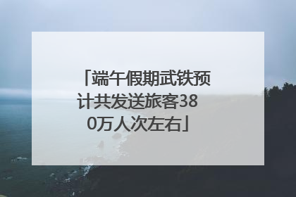 端午假期武铁预计共发送旅客380万人次左右
