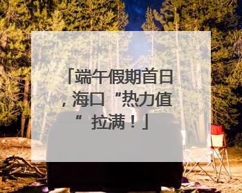 端午假期首日，海口“热力值”拉满！