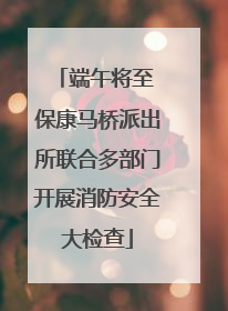 端午将至 保康马桥派出所联合多部门开展消防安全大检查