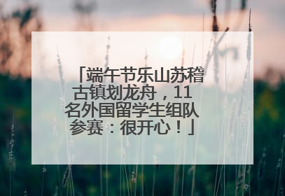 端午节乐山苏稽古镇划龙舟，11名外国留学生组队参赛：很开心！