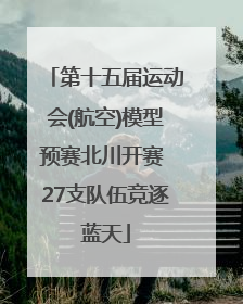 第十五届运动会(航空)模型预赛北川开赛 27支队伍竞逐蓝天