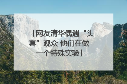 网友清华偶遇“头套”观众 他们在做一个特殊实验