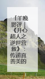 羊晚影评｜《开心超人之逆世营救》：传递真善美的动画诗篇