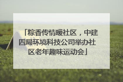粽香传情暖社区，中建四局环境科技公司举办社区老年趣味运动会