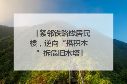 紧邻铁路线居民楼，逆向“搭积木”拆危旧水塔