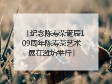 纪念陈寿荣诞辰109周年陈寿荣艺术展在潍坊举行