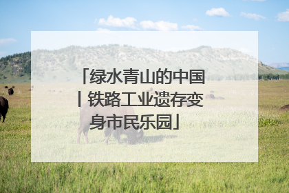 绿水青山的中国丨铁路工业遗存变身市民乐园
