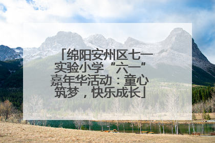 绵阳安州区七一实验小学“六一”嘉年华活动：童心筑梦，快乐成长