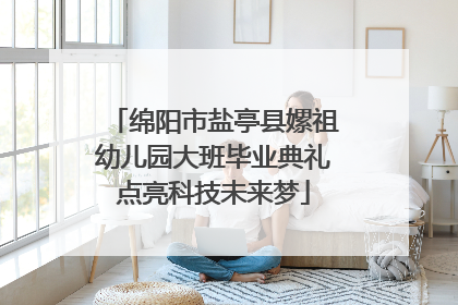 绵阳市盐亭县嫘祖幼儿园大班毕业典礼点亮科技未来梦
