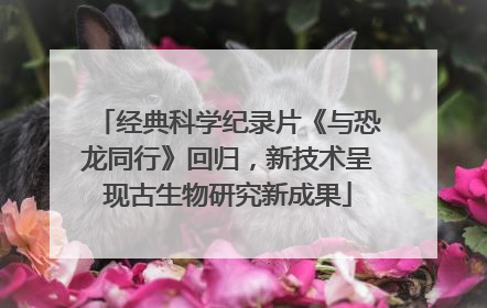 经典科学纪录片《与恐龙同行》回归，新技术呈现古生物研究新成果