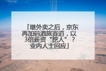 继外卖之后，京东再加码酒旅赛道，以3倍薪资“挖人”？业内人士回应