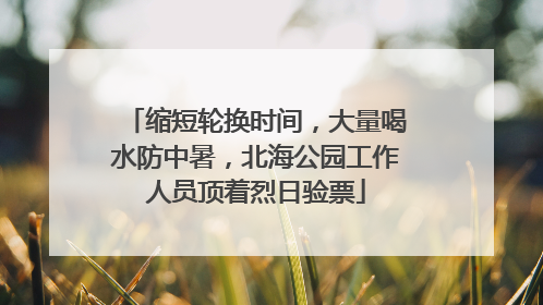 缩短轮换时间，大量喝水防中暑，北海公园工作人员顶着烈日验票