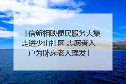 信新相映便民服务大集走进少山社区 志愿者入户为卧床老人理发