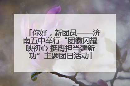 你好，新团员——济南五中举行“团徽闪耀映初心 挺膺担当建新功”主题团日活动