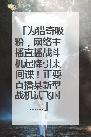 为猎奇吸粉，网络主播直播战斗机起降引来间谍！正要直播某新型战机试飞时……