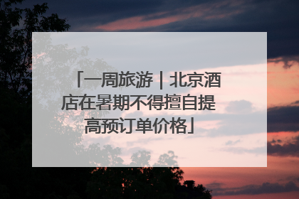一周旅游｜北京酒店在暑期不得擅自提高预订单价格