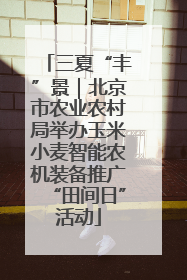三夏“丰”景｜北京市农业农村局举办玉米小麦智能农机装备推广“田间日”活动