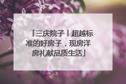 三庆院子丨超越标准的好房子，现房洋房礼献品质生活