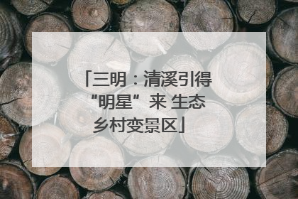 三明：清溪引得“明星”来 生态乡村变景区