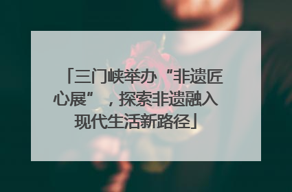 三门峡举办“非遗匠心展”，探索非遗融入现代生活新路径