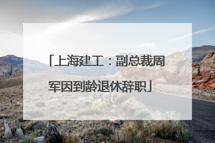 上海建工：副总裁周军因到龄退休辞职