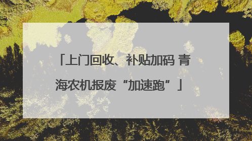 上门回收、补贴加码 青海农机报废“加速跑”