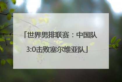 世界男排联赛：中国队3:0击败塞尔维亚队