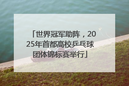 世界冠军助阵，2025年首都高校乒乓球团体锦标赛举行