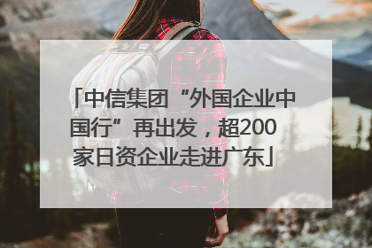 中信集团“外国企业中国行”再出发，超200家日资企业走进广东