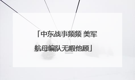 中东战事频频 美军航母编队无暇他顾