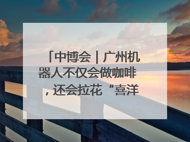 中博会｜广州机器人不仅会做咖啡，还会拉花“喜洋洋”图案！