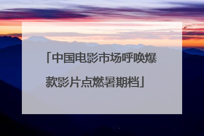 中国电影市场呼唤爆款影片点燃暑期档