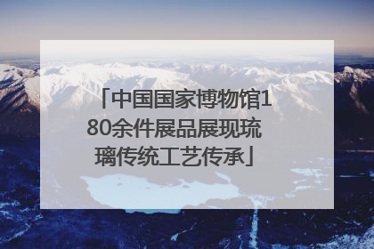 中国国家博物馆180余件展品展现琉璃传统工艺传承