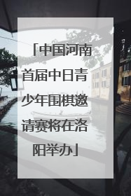 中国河南首届中日青少年围棋邀请赛将在洛阳举办