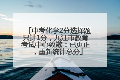 中考化学2分选择题只计1分，九江市教育考试中心致歉：已更正，重新统计总分