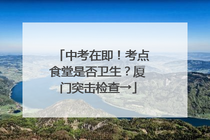 中考在即！考点食堂是否卫生？厦门突击检查→